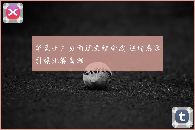 华莱士三分雨连发续命战 逆转悬念引爆比赛高潮