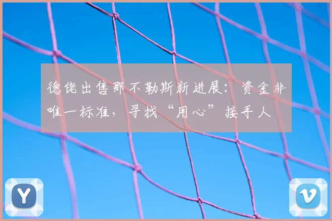 德佬出售那不勒斯新进展:资金非唯一标准,寻找“用心”接手人