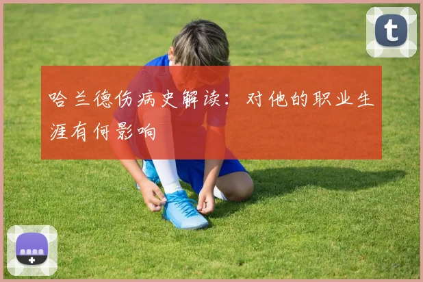 哈兰德伤病史解读:对他的职业生涯有何影响