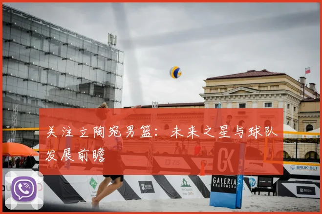 关注立陶宛男篮:未来之星与球队发展前瞻