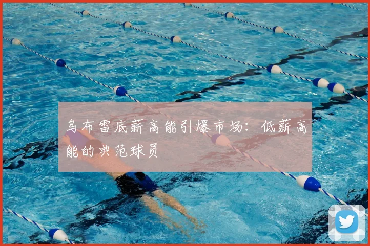 乌布雷底薪高能引爆市场:低薪高能的典范球员