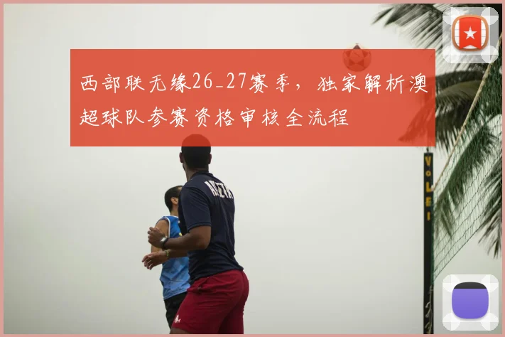 西部联无缘26_27赛季,独家解析澳超球队参赛资格审核全流程