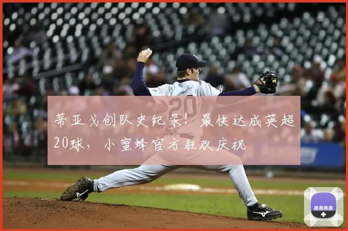 蒂亚戈创队史纪录！最快达成英超20球，小蜜蜂官方狂欢庆祝