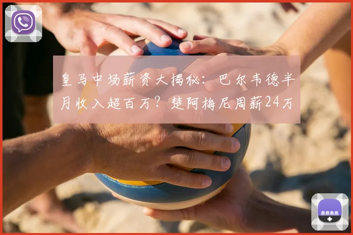 皇马中场薪资大揭秘：巴尔韦德半月收入超百万？楚阿梅尼周薪24万欧是否属实