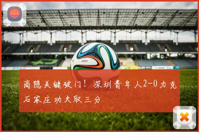 商隐关键破门！深圳青年人2-0力克石家庄功夫取三分