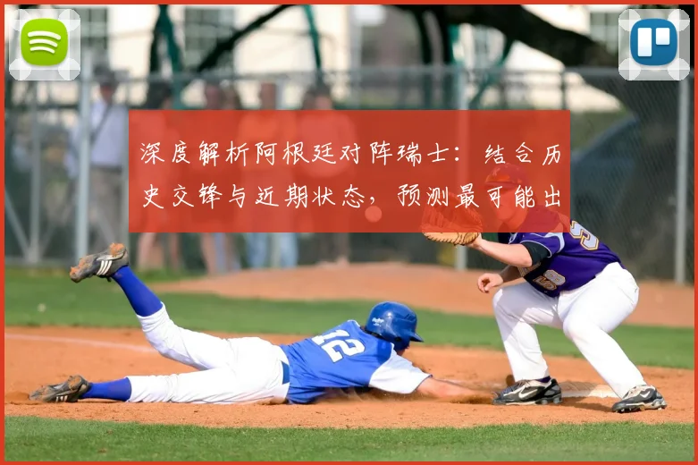 深度解析阿根廷对阵瑞士：结合历史交锋与近期状态，预测最可能出现的比分结果
