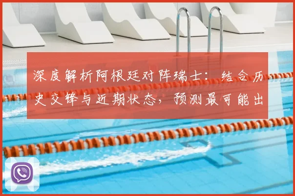 深度解析阿根廷对阵瑞士:结合历史交锋与近期状态,预测最可能出现的比分结果