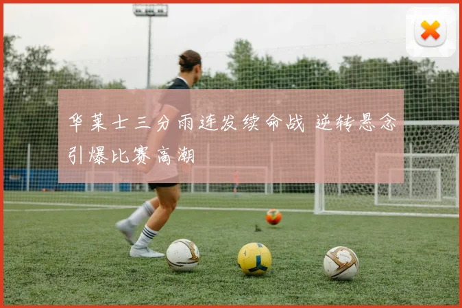 华莱士三分雨连发续命战 逆转悬念引爆比赛高潮