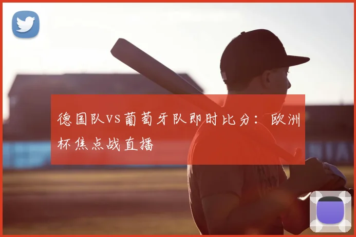 德国队vs葡萄牙队即时比分:欧洲杯焦点战直播