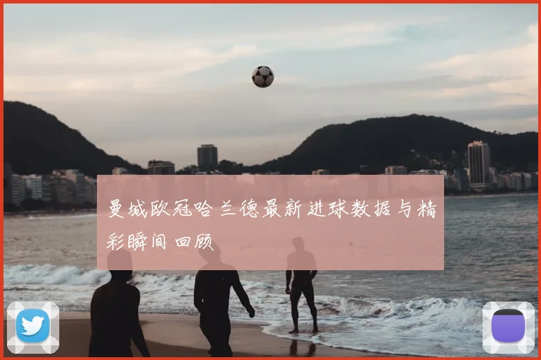 曼城欧冠哈兰德最新进球数据与精彩瞬间回顾