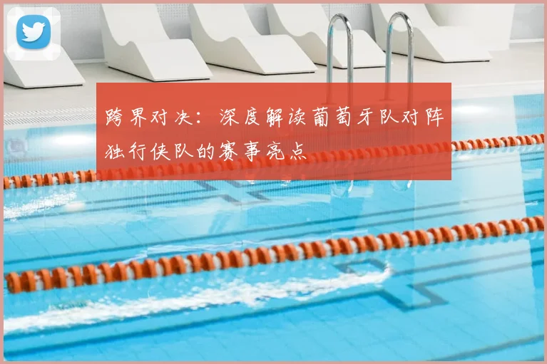 跨界对决:深度解读葡萄牙队对阵独行侠队的赛事亮点