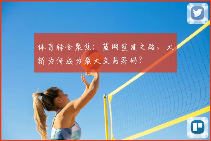 体育转会聚焦:篮网重建之路,大桥为何成为最大交易筹码?