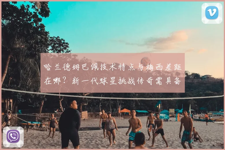 哈兰德姆巴佩技术特点与梅西差距在哪？新一代球星挑战传奇需具备哪些条件