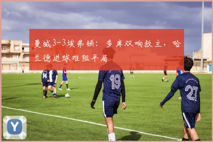 曼城3-3埃弗顿：多库双响救主，哈兰德进球难阻平局