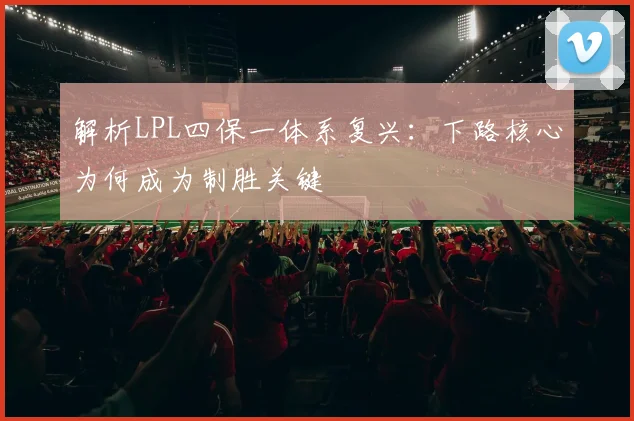解析LPL四保一体系复兴:下路核心为何成为制胜关键