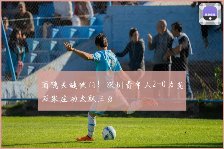 商隐关键破门！深圳青年人2-0力克石家庄功夫取三分