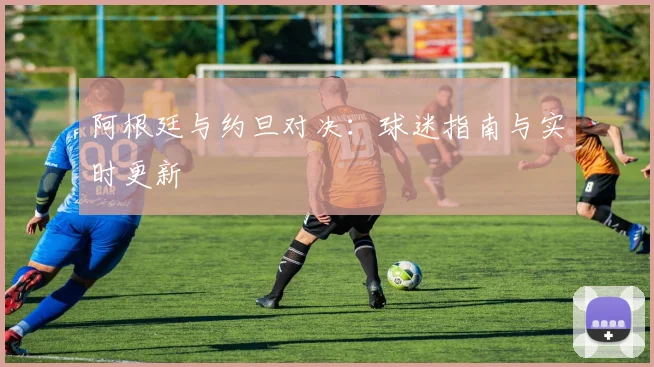 阿根廷与约旦对决:球迷指南与实时更新