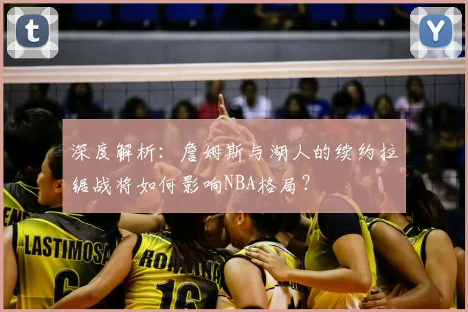 深度解析：詹姆斯与湖人的续约拉锯战将如何影响NBA格局？