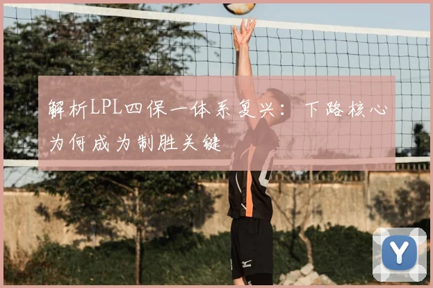 解析LPL四保一体系复兴:下路核心为何成为制胜关键