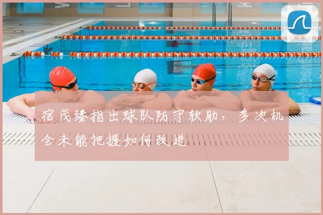 宿茂臻指出球队防守软肋,多次机会未能把握如何改进
