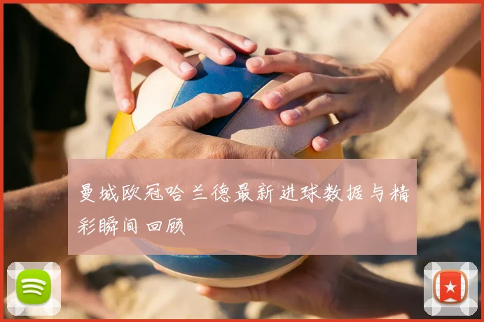 曼城欧冠哈兰德最新进球数据与精彩瞬间回顾