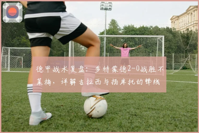 德甲战术复盘：多特蒙德2-0战胜不莱梅，详解吉拉西与扬库托的锋线配合