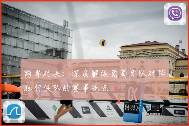 跨界对决:深度解读葡萄牙队对阵独行侠队的赛事亮点