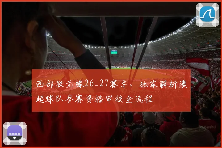 西部联无缘26_27赛季，独家解析澳超球队参赛资格审核全流程