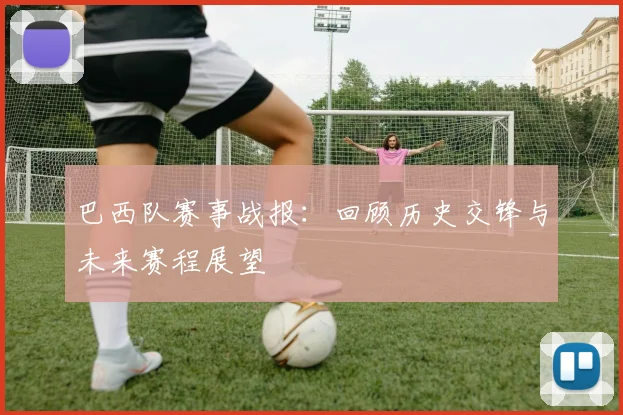 巴西队赛事战报：回顾历史交锋与未来赛程展望